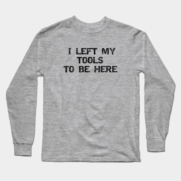 Priorities, Right? 'I Left My Tools to Be Here' T-Shirt for the Dedicated Handyman Long Sleeve T-Shirt by Struggleville